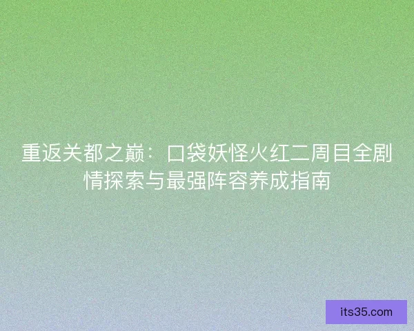 重返关都之巅:口袋妖怪火红二周目全剧情探索与最强阵容养成指南 重返关都之巅:口袋妖怪火红二周目全剧情探索与最强阵容养成指南
