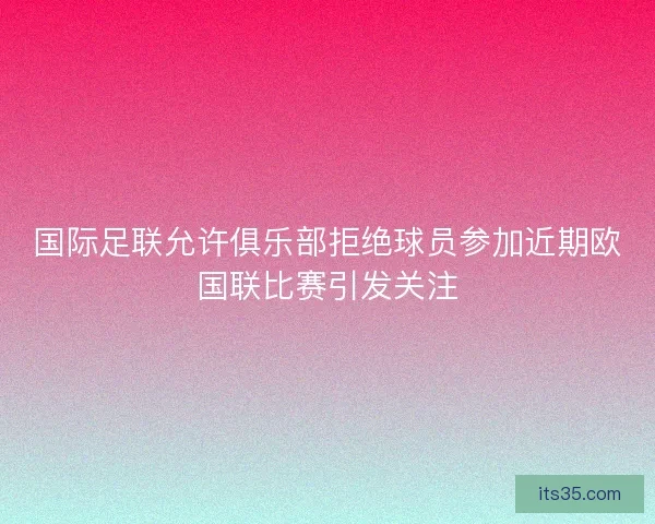 国际足联允许俱乐部拒绝球员参加近期欧国联比赛引发关注